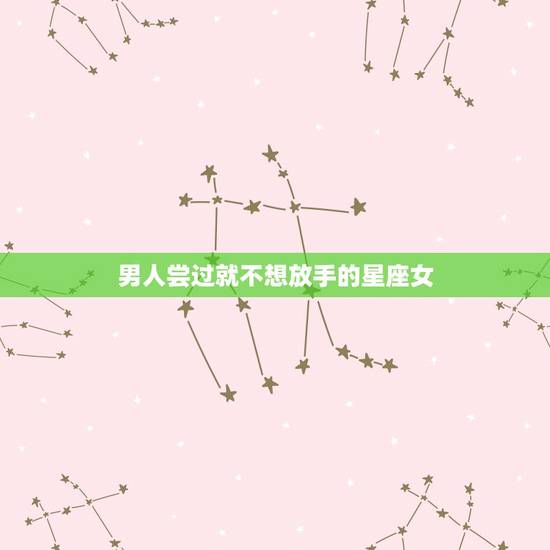 男人尝过就不想放手的星座女，对过去感情总是耿耿于怀，不想放手的星座有哪