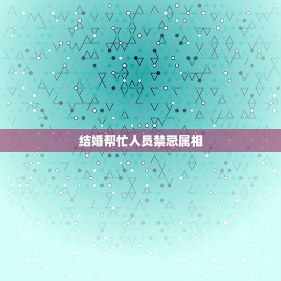 结婚帮忙人员禁忌属相，婚礼忌属相怎么写