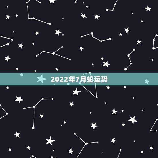 2022年7月蛇运势,2022年属蛇人的全年运势 2022年7月蛇运势,2022年属蛇人的全年运势