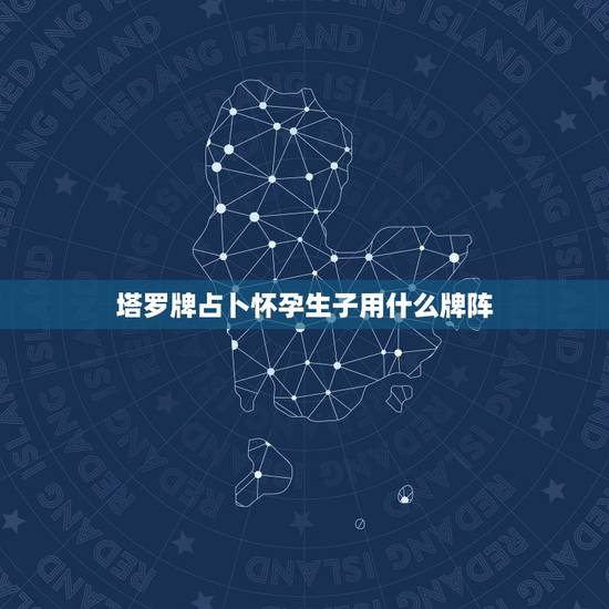 塔罗牌占卜怀孕生子用什么牌阵,塔罗牌用什么牌阵可以算出你喜欢的人也喜欢 塔罗牌占卜怀孕生子用什么牌阵,塔罗牌用什么牌阵可以算出你喜欢的人也喜欢