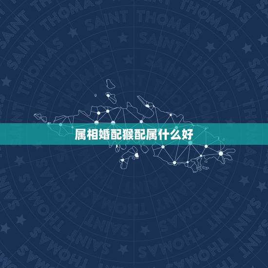 属相婚配猴配属什么好,猴年出生的人和什么属相的人结婚是最好的配偶 属相婚配猴配属什么好,猴年出生的人和什么属相的人结婚是最好的配偶