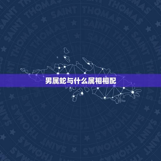 男属蛇与什么属相相配，属蛇最不宜配什么属相