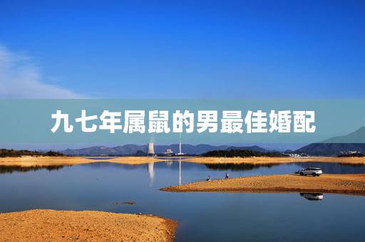 九七年属鼠的男最佳婚配,96年属鼠最佳婚配 九七年属鼠的男最佳婚配,96年属鼠最佳婚配