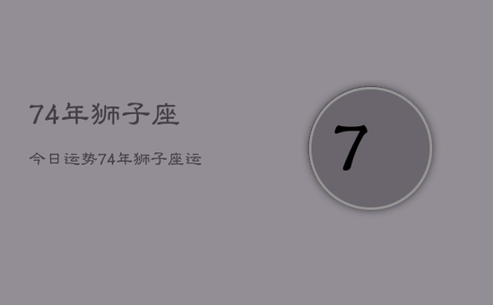 74年狮子座今日运势,74年狮子座运势 74年狮子座今日运势,74年狮子座运势