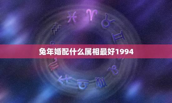 兔年婚配什么属相最好1994,属兔和什么属相比较相配 兔年婚配什么属相最好1994,属兔和什么属相比较相配