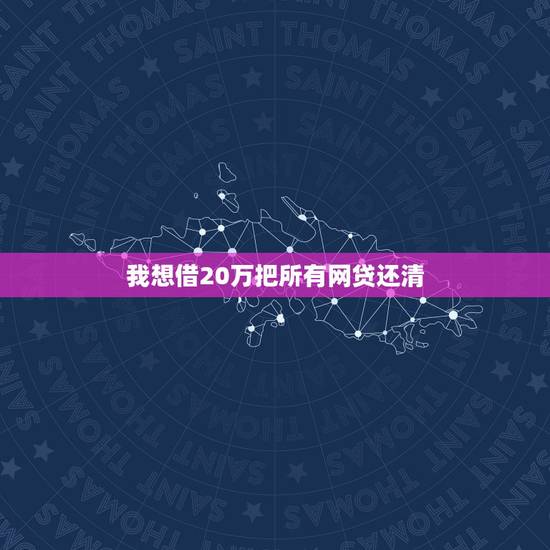 我想借20万把所有网贷还清,您好,问下,我欠网贷加信用卡总共差不多有2 我想借20万把所有网贷还清,您好,问下,我欠网贷加信用卡总共差不多有2