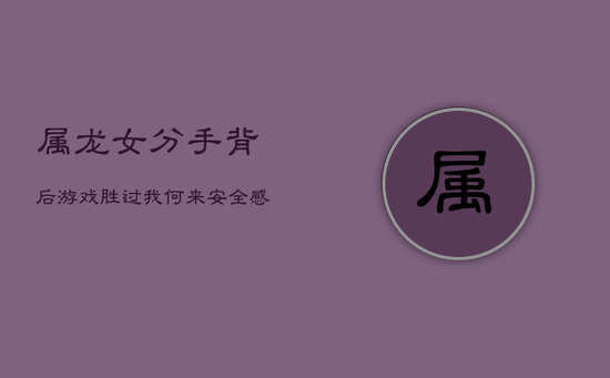 属龙女分手背后:游戏胜过我,何来安全感? 属龙女分手背后:游戏胜过我,何来安全感?