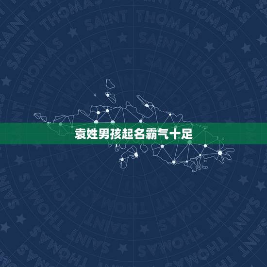 袁姓男孩起名霸气十足，袁姓霸气的名字 男孩