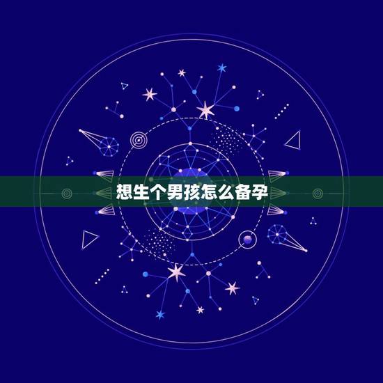 想生个男孩怎么备孕，想要生男孩有什么方法，应该怎么备孕调理？