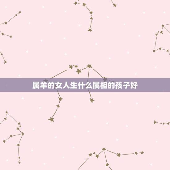 属羊的女人生什么属相的孩子好,属羊的人女人生什么属相的孩子好 属羊的女人生什么属相的孩子好,属羊的人女人生什么属相的孩子好
