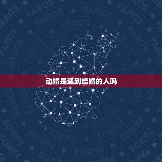 动婚是遇到结婚的人吗，动婚是什么意思？