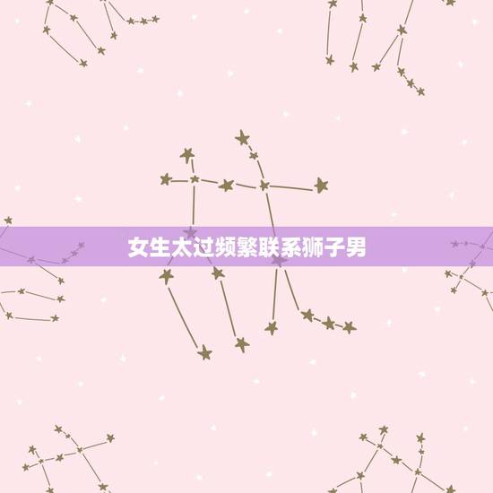 女生太过频繁联系狮子男 怎样虐狮子男他才会更爱 女生太过频繁联系狮子男 怎样虐狮子男他才会更爱