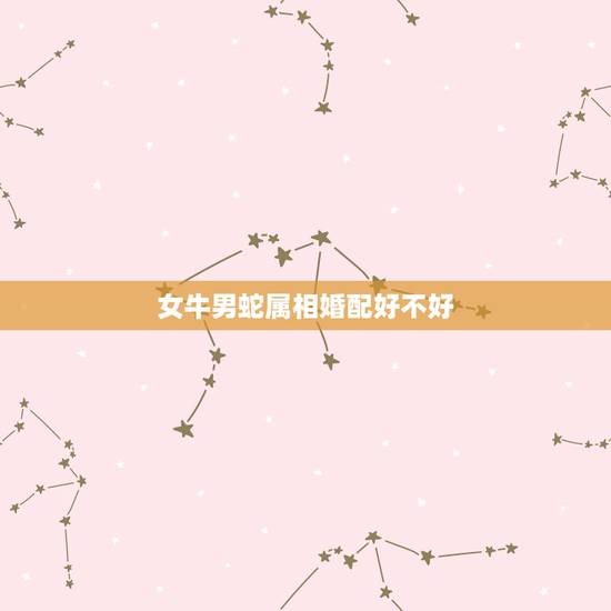 女牛男蛇属相婚配好不好,属牛男和属蛇女相配吗 女牛男蛇属相婚配好不好,属牛男和属蛇女相配吗