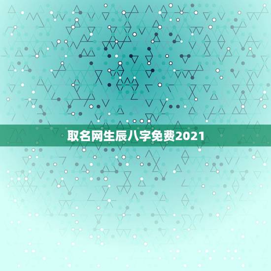 取名网生辰八字免费2021，生辰八字免费取名