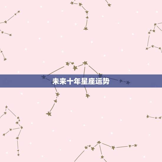 未来十年星座运势,十二星座未来十年运势大揭秘 未来十年星座运势,十二星座未来十年运势大揭秘