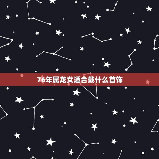 76年属龙女适合戴什么首饰,76年出生佩戴什么好 76年属龙女适合戴什么首饰,76年出生佩戴什么好