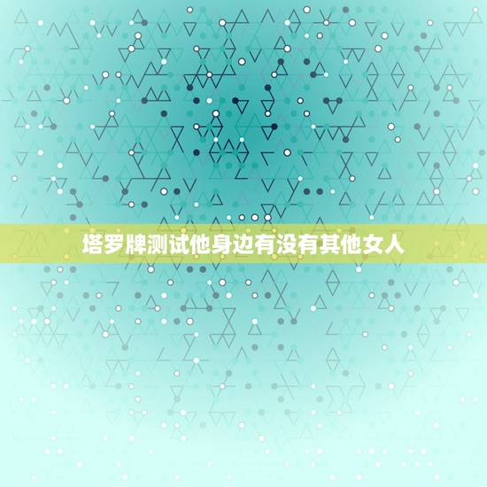 塔罗牌测试他身边有没有其他女人,塔罗牌他心里有别人吗 塔罗牌测试他身边有没有其他女人,塔罗牌他心里有别人吗