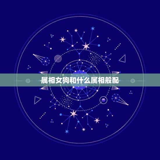属相女狗和什么属相般配,属鸡男和属狗女婚配 属相女狗和什么属相般配,属鸡男和属狗女婚配