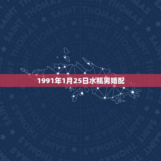 1991年1月25日水瓶男婚配，1991年1月25号出生的是什么星座