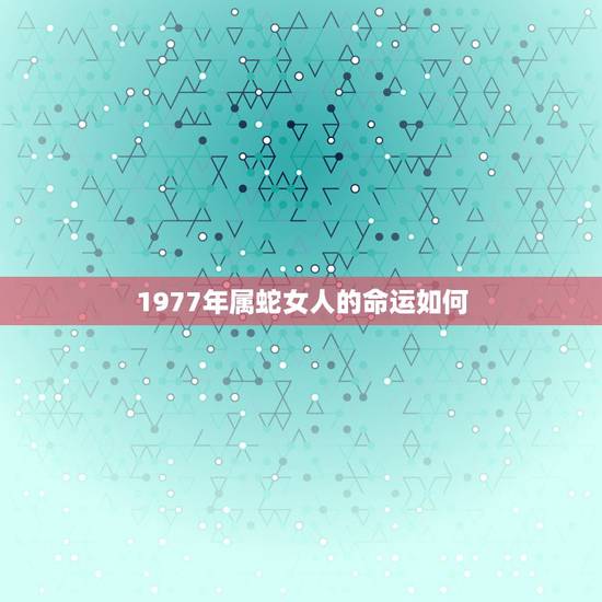 1977年属蛇女人的命运如何,女属蛇1977年出生,这几年运气不好 1977年属蛇女人的命运如何,女属蛇1977年出生,这几年运气不好