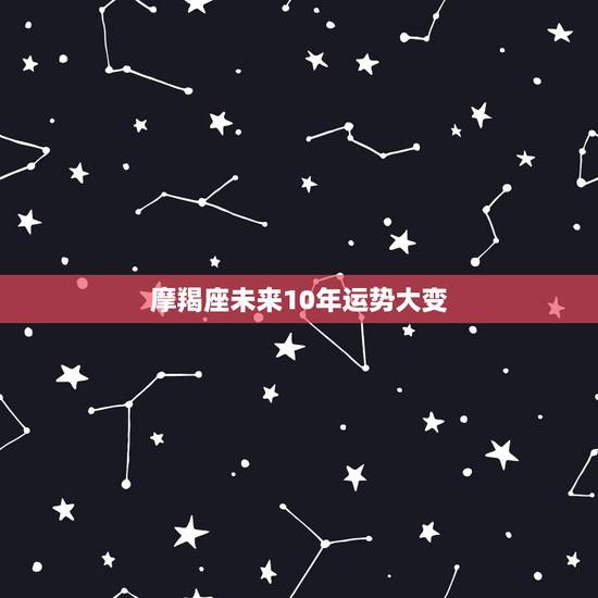 摩羯座未来10年运势大变,2021年摩羯座大预言 解析今年财运如何 摩羯座未来10年运势大变,2021年摩羯座大预言 解析今年财运如何