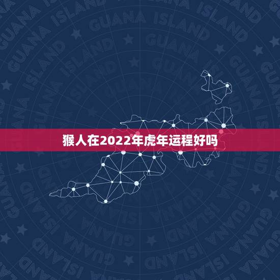 猴人在2022年虎年运程好吗 属猴人2021年全年运势
