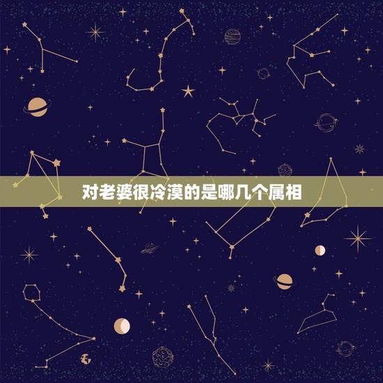 对老婆很冷漠的是哪几个属相,哪些生肖男最宠爱老婆 对老婆很冷漠的是哪几个属相,哪些生肖男最宠爱老婆