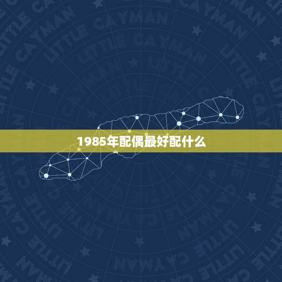 1985年配偶最好配什么，85年属牛的和什么属相配最好？
