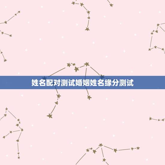 姓名配对测试婚姻姓名缘分测试，姓名配对测试缘分 到底准不准？