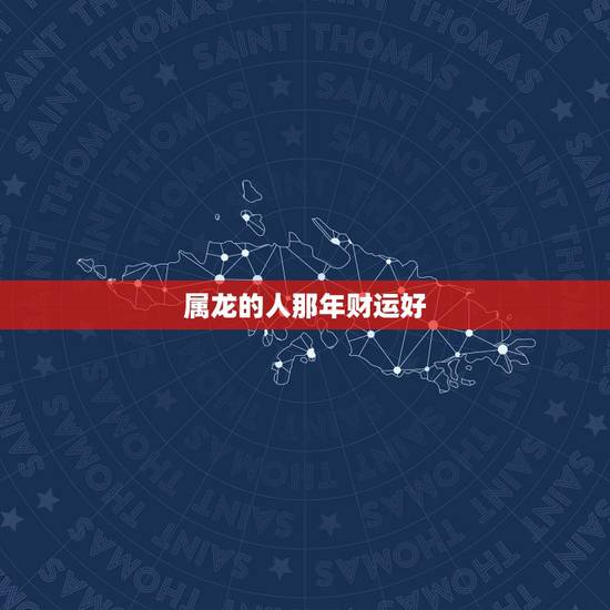 属龙的人那年财运好,今年属龙的财运和运气如何 属龙的人那年财运好,今年属龙的财运和运气如何