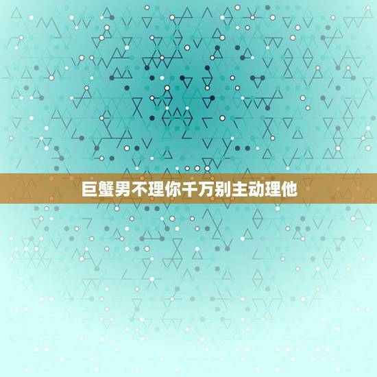 巨蟹男不理你千万别主动理他,为什么不理巨蟹男,他就理你,件你理他他又躲 巨蟹男不理你千万别主动理他,为什么不理巨蟹男,他就理你,件你理他他又躲