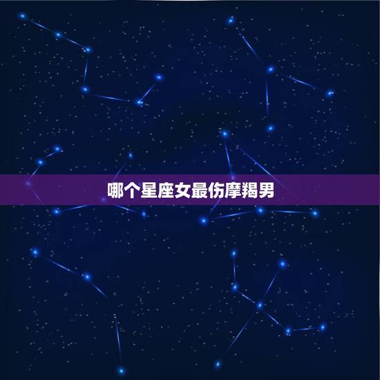 哪个星座女最伤摩羯男，摩羯男最心疼的星座女摩羯男会心疼的女生