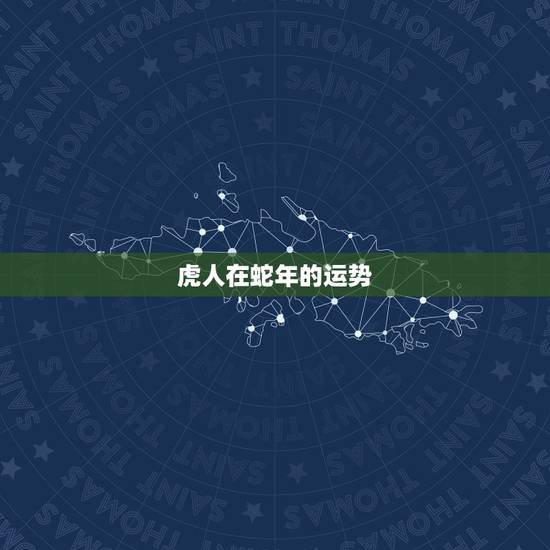 虎人在蛇年的运势,虎年属蛇运势怎么样呢 虎人在蛇年的运势,虎年属蛇运势怎么样呢