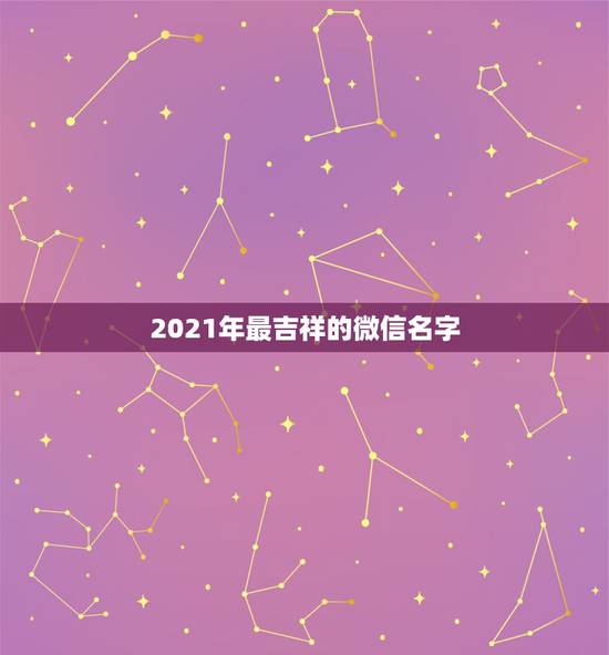 2021年最吉祥的微信名字，今年名字里有什么字的有好运气