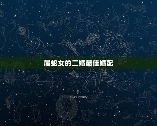 属蛇女的二婚最佳婚配，属蛇女首选婚配属相是啥？