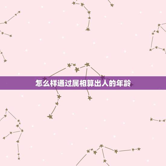 怎么样通过属相算出人的年龄，怎么根据别人的属相算出他的年龄呀