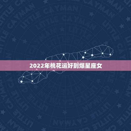 2022年桃花运好到爆星座女 2022年发大财的生肖 2022年桃花运好到爆星座女 2022年发大财的生肖