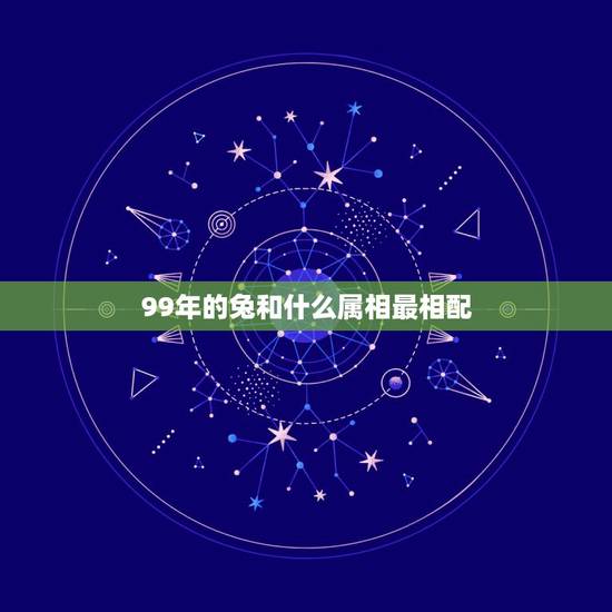 99年的兔和什么属相最相配,99年属兔的和什么属相最配 99年的兔和什么属相最相配,99年属兔的和什么属相最配
