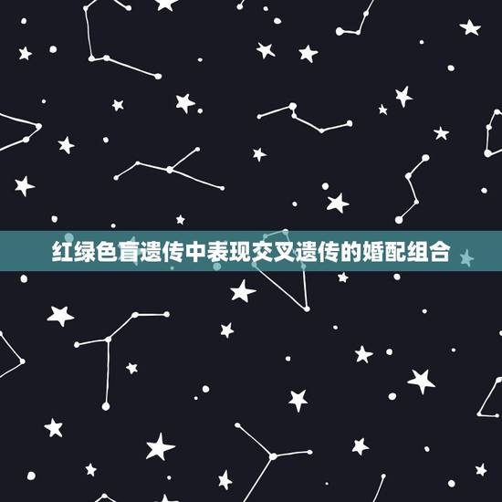 红绿色盲遗传中表现交叉遗传的婚配组合，红绿色盲的成因是什么