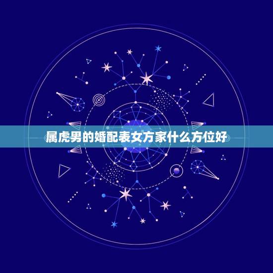 属虎男的婚配表女方家什么方位好,属虎的属相婚配表 属虎男的婚配表女方家什么方位好,属虎的属相婚配表