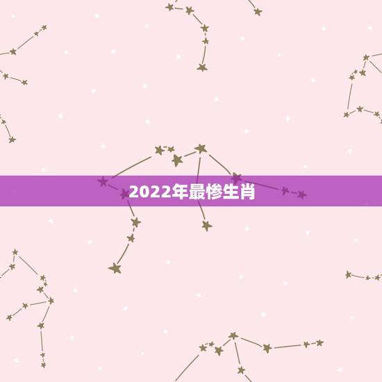 2022年最惨生肖,2022年犯太岁的5个生肖 2022年最惨生肖,2022年犯太岁的5个生肖