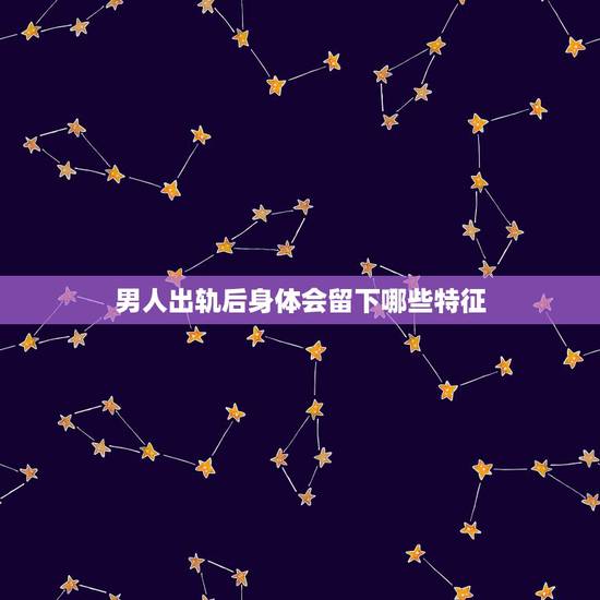 男人出轨后身体会留下哪些特征,面对老公出轨你将如何处理?如果男人出轨了 男人出轨后身体会留下哪些特征,面对老公出轨你将如何处理?如果男人出轨了