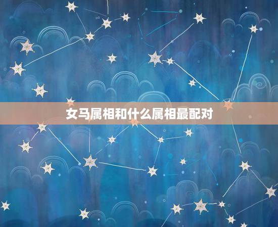 女马属相和什么属相最配对,女马和什么属相最配对 女马属相和什么属相最配对,女马和什么属相最配对