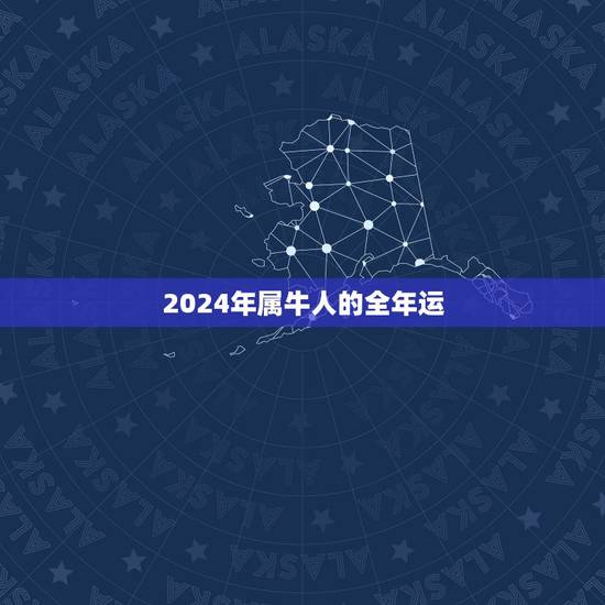 2024年属牛人的全年运，属牛人2021年全年运势详解