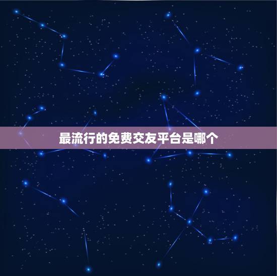 最流行的免费交友平台是哪个，大家最近都在玩什么交友平台？