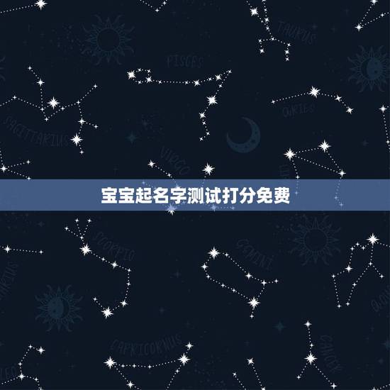 宝宝起名字测试打分免费，神武孩子起名字 (女孩名字打分免费测试)？