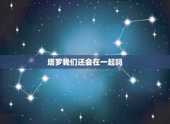 塔罗我们还会在一起吗，塔罗牌求解 牌阵：挽救消失的爱 问题：我们还会在