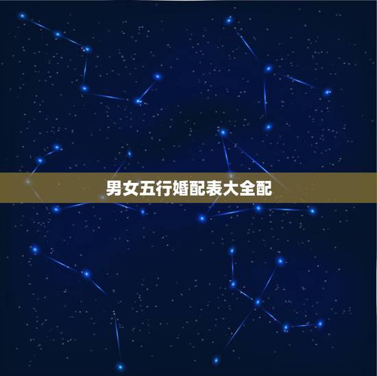 男女五行婚配表大全配,合婚五行对照表怎么看 男女五行婚配表大全配,合婚五行对照表怎么看