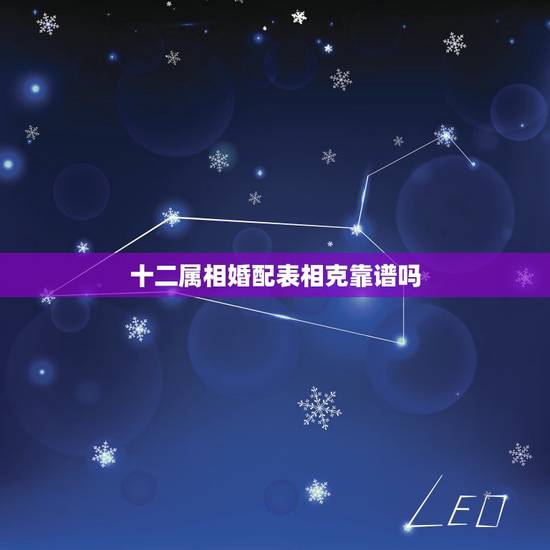 十二属相婚配表相克靠谱吗,男女婚配十二属相是不是相克 十二属相婚配表相克靠谱吗,男女婚配十二属相是不是相克