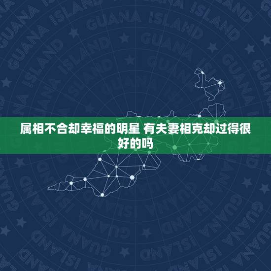属相不合却幸福的明星 有夫妻相克却过得很好的吗 属相不合却幸福的明星 有夫妻相克却过得很好的吗